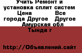  Учить Ремонт и установка сплит систем › Цена ­ 1 000 - Все города Другое » Другое   . Амурская обл.,Тында г.